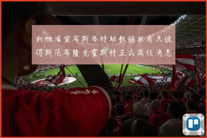 利物浦宣布斯洛特助教胡尔肖夫彼得斯范布隆克霍斯特正式离任消息