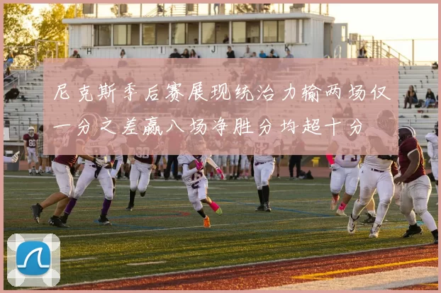 尼克斯季后赛展现统治力输两场仅一分之差赢八场净胜分均超十分