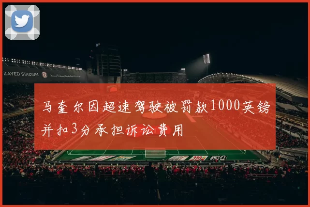 马奎尔因超速驾驶被罚款1000英镑并扣3分承担诉讼费用