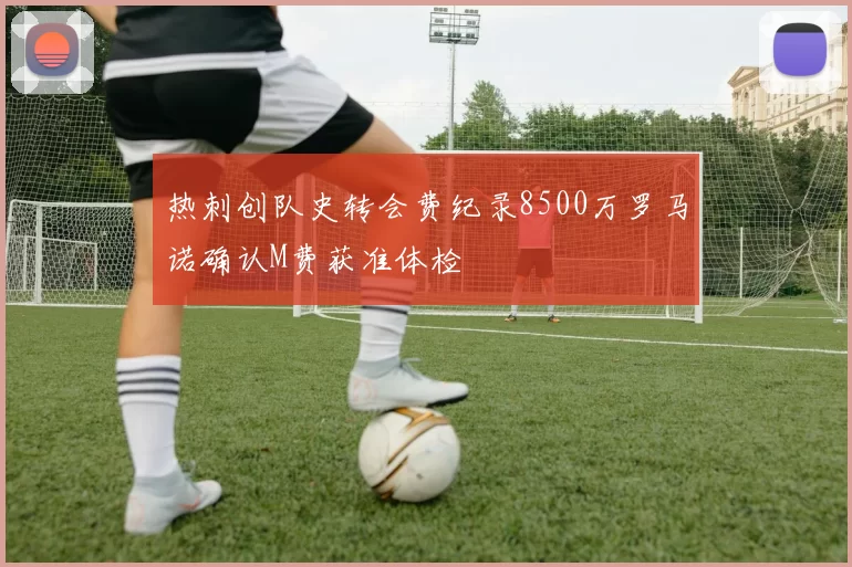 热刺创队史转会费纪录8500万罗马诺确认M费获准体检