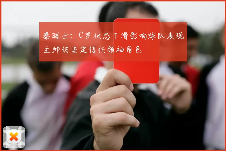 泰晤士：C罗状态下滑影响球队表现主帅仍坚定信任领袖角色