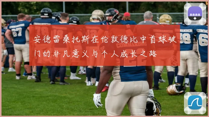 安德雷桑托斯在伦敦德比中首球破门的非凡意义与个人成长之路