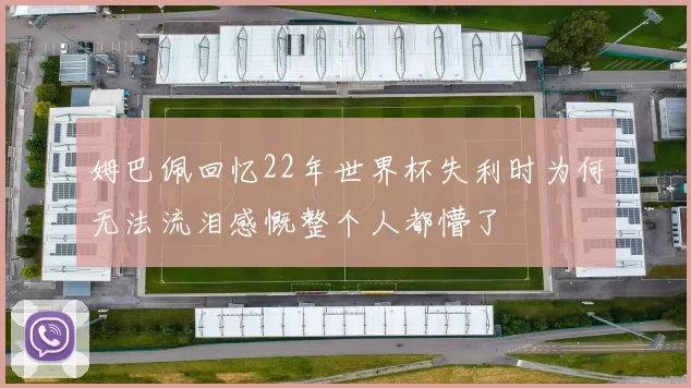姆巴佩回忆22年世界杯失利时为何无法流泪感慨整个人都懵了