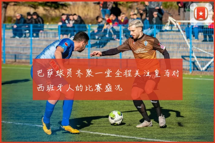巴萨球员齐聚一堂全程关注皇马对西班牙人的比赛盛况