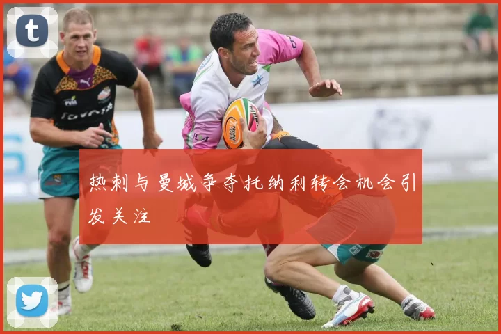 热刺与曼城争夺托纳利转会机会引发关注
