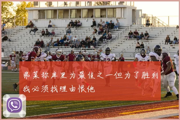 弗莱称库里为最佳之一但为了胜利我必须找理由恨他