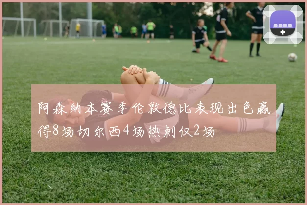 阿森纳本赛季伦敦德比表现出色赢得8场切尔西4场热刺仅2场