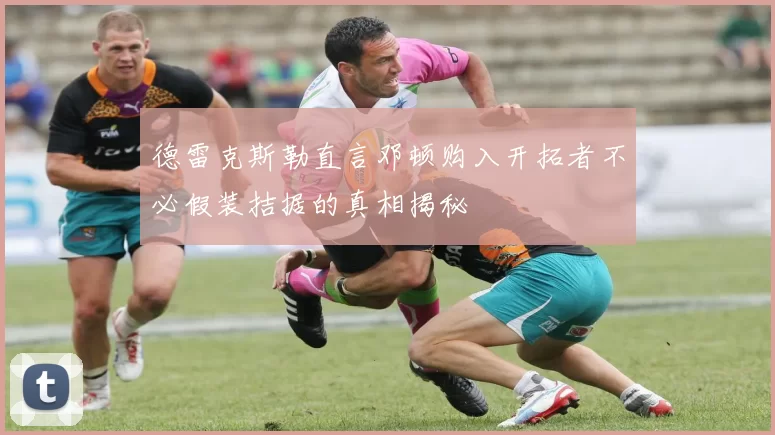 德雷克斯勒直言邓顿购入开拓者不必假装拮据的真相揭秘