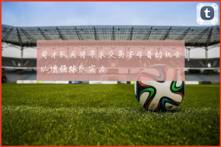 奇才队或将寻求交易字母哥的机会以增强球队实力