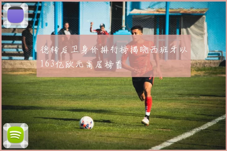 德转后卫身价排行榜揭晓西班牙以163亿欧元高居榜首