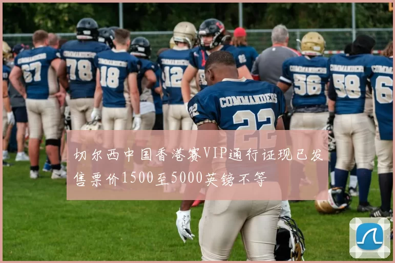 切尔西中国香港赛VIP通行证现已发售票价1500至5000英镑不等